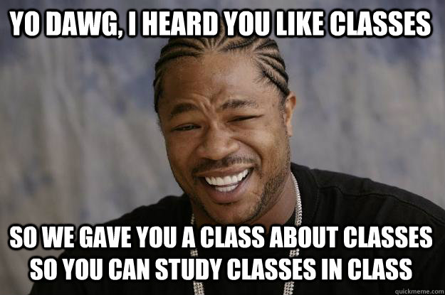 yo dawg, i heard you like classes So we gave you a class about classes so you can study classes in class  Xzibit