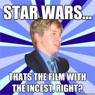 STAR WARS... THATS THE FILM WITH THE INCEST, RIGHT? - STAR WARS... THATS THE FILM WITH THE INCEST, RIGHT?  Curious but Oblivious Student