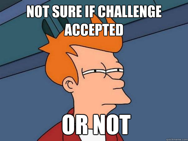 Not sure if challenge accepted  or not  Futurama Fry