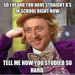 So I heard you have straight A's in school right now Tell me how you studied so hard.  willy wonka