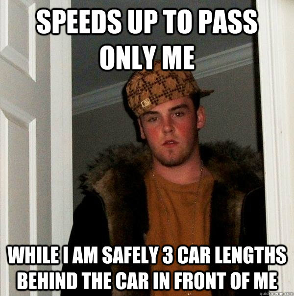 Speeds up to pass only me while i am safely 3 car lengths behind the car in front of me  Scumbag Steve