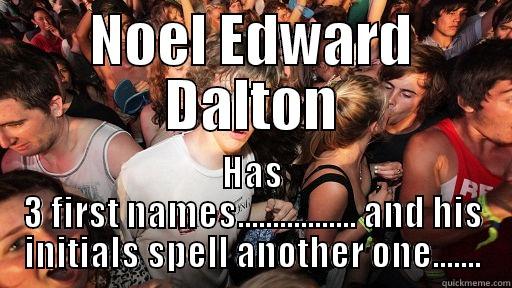 NOEL EDWARD DALTON HAS 3 FIRST NAMES................. AND HIS INITIALS SPELL ANOTHER ONE....... Sudden Clarity Clarence