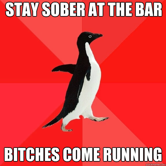 Stay sober at the bar
 bitches come running  Socially Awesome Penguin