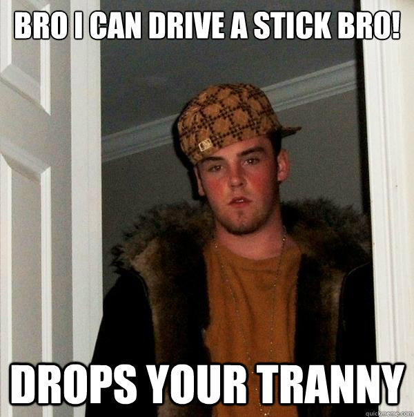 Bro I can drive a stick bro! Drops your tranny - Bro I can drive a stick bro! Drops your tranny  Scumbag Steve