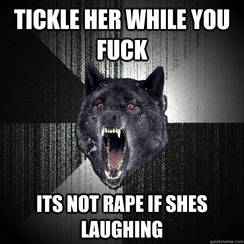 TICKLE HER WHILE YOU FUCK ITS NOT RAPE IF SHES LAUGHING  Insanity Wolf