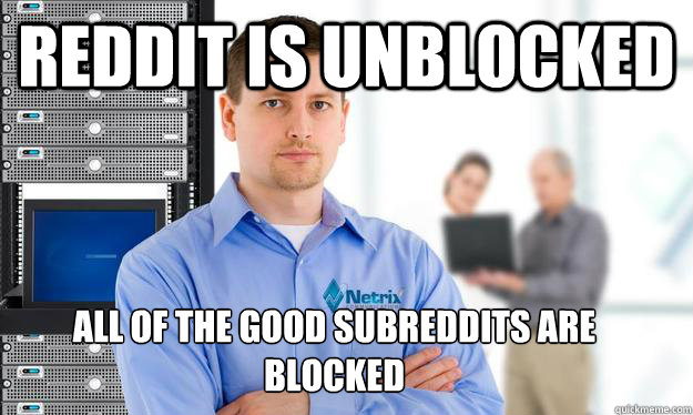 Reddit is unblocked  All of the good subreddits are blocked
  Scumbag IT Guy