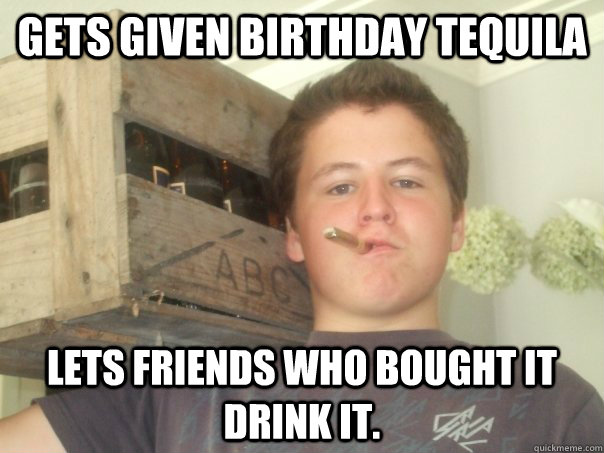 Gets given birthday tequila Lets friends who bought it drink it.  - Gets given birthday tequila Lets friends who bought it drink it.   Good Guy Ed