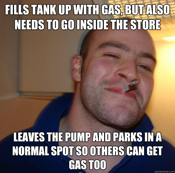 Fills tank up with gas, but also needs to go inside the store  leaves the pump and parks in a normal spot so others can get gas too - Fills tank up with gas, but also needs to go inside the store  leaves the pump and parks in a normal spot so others can get gas too  Misc