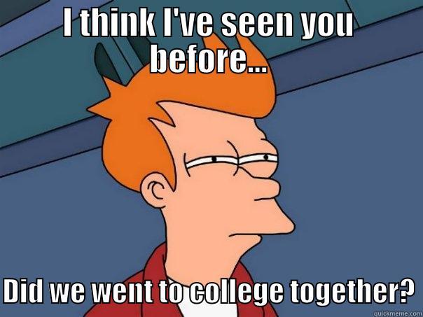 Yeah sure....! - I THINK I'VE SEEN YOU BEFORE...  DID WE WENT TO COLLEGE TOGETHER? Futurama Fry