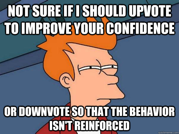 Not sure if I should upvote to improve your confidence Or downvote so that the behavior isn't reinforced  - Not sure if I should upvote to improve your confidence Or downvote so that the behavior isn't reinforced   Futurama Fry