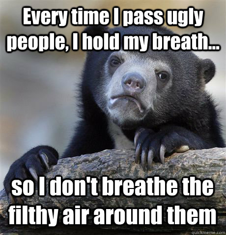 Every time I pass ugly people, I hold my breath... so I don't breathe the filthy air around them - Every time I pass ugly people, I hold my breath... so I don't breathe the filthy air around them  Confession Bear