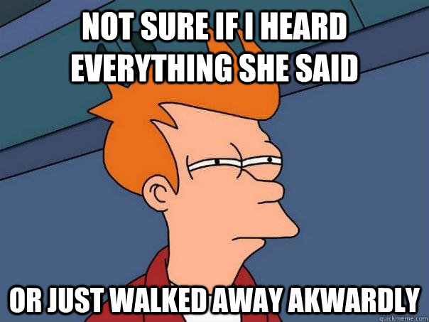 Not sure if I heard everything she said Or just walked away akwardly  Futurama Fry