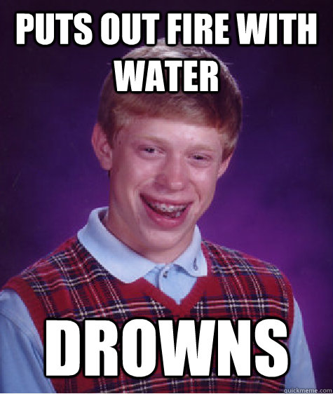 Puts out fire with water drowns  Bad Luck Brian