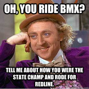 Oh, you ride BMX? Tell me about how you were the state champ and rode for Redline. - Oh, you ride BMX? Tell me about how you were the state champ and rode for Redline.  Condescending Wonka