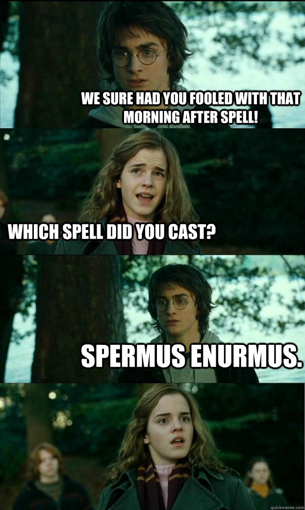 WE SURE HAD YOU FOOLED WITH THAT MORNING AFTER SPELL! WHICH SPELL DID YOU CAST? SPERMUS ENURMUS.  Horny Harry