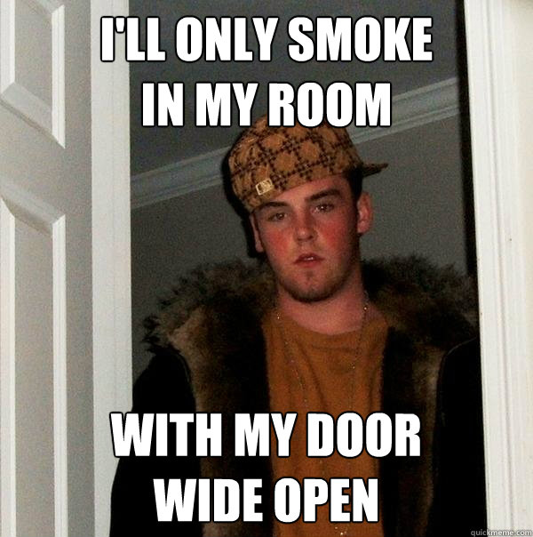 i'll only smoke 
in my room With my door 
wide open  Scumbag Steve