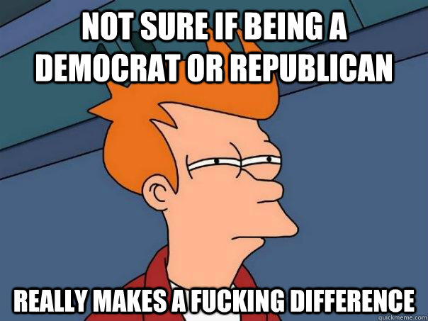 Not sure if being a democrat or republican Really makes a fucking difference  Futurama Fry