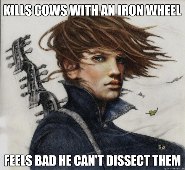 Kills cows with an iron Wheel  feels bad he can't dissect them  Advice Kvothe