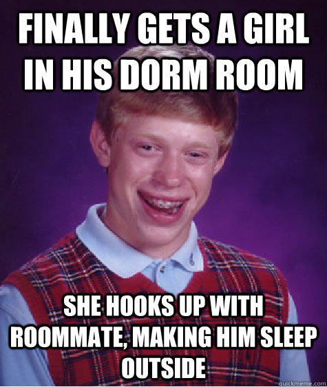 Finally gets a girl in his dorm room She hooks up with roommate, making him sleep outside  Bad Luck Brian