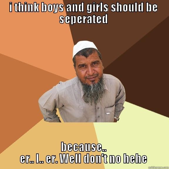 I THINK BOYS AND GIRLS SHOULD BE SEPERATED BECAUSE.. ER.. I.. ER. WELL DON'T NO HEHE Ordinary Muslim Man