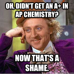 Oh, didn't get an A+ in AP Chemistry?  Now that's a shame.  - Oh, didn't get an A+ in AP Chemistry?  Now that's a shame.   Creepy Wonka