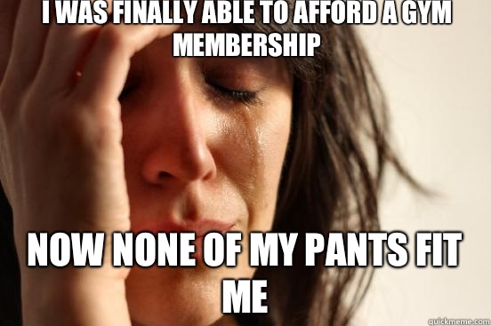 I was finally able to afford a gym membership now none of my pants fit me  First World Problems