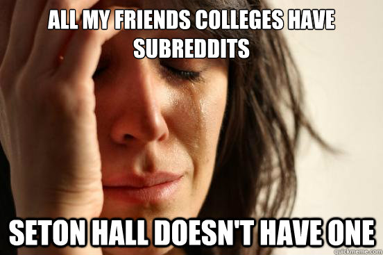 All my friends colleges have subreddits Seton Hall doesn't have one  First World Problems