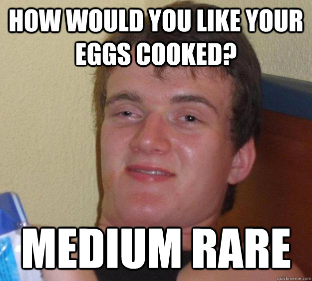 How would you like your eggs cooked? Medium rare  10 Guy
