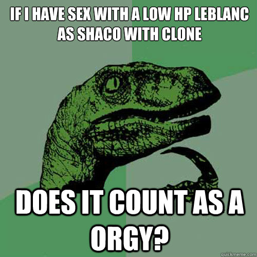 If i have sex with a low hp leblanc as Shaco with clone does it count as a orgy?  Philosoraptor