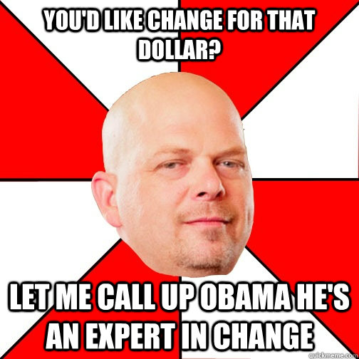 You'd like change for that dollar? LET ME CALL UP obama he'S AN EXPERT IN change  Pawn Star