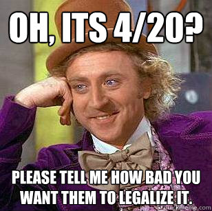 Oh, its 4/20? Please tell me how bad you want them to legalize it.   Condescending Wonka