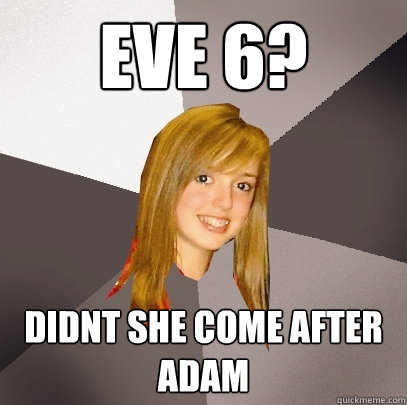 Eve 6? Didnt she come after Adam   Musically Oblivious 8th Grader