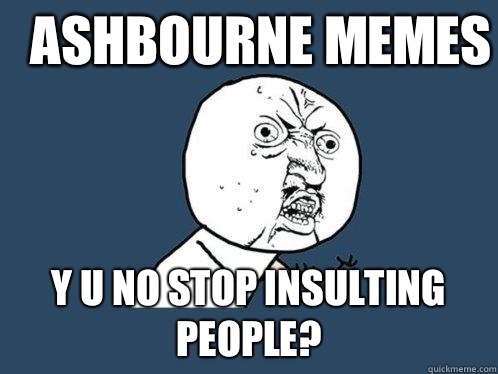 Ashbourne memes y u no stop insulting people? - Ashbourne memes y u no stop insulting people?  Y U No