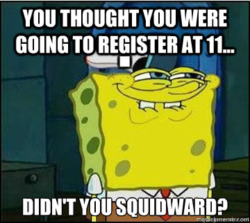 you thought you were going to register at 11... didn't you squidward?  Spongebob