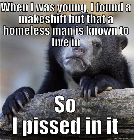 Just remembered today. - WHEN I WAS YOUNG, I FOUND A MAKESHIFT HUT THAT A HOMELESS MAN IS KNOWN TO LIVE IN SO I PISSED IN IT Confession Bear