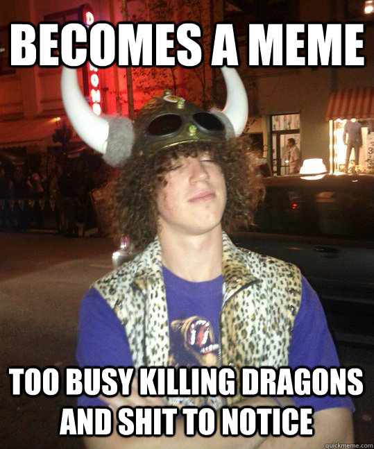 Becomes a Meme Too busy killing dragons and shit to notice  