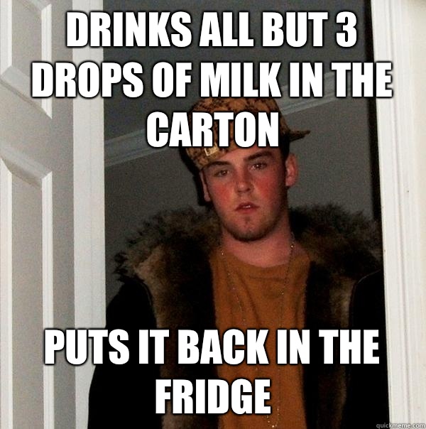 Drinks all but 3 drops of milk in the carton Puts it back in the fridge  Scumbag Steve