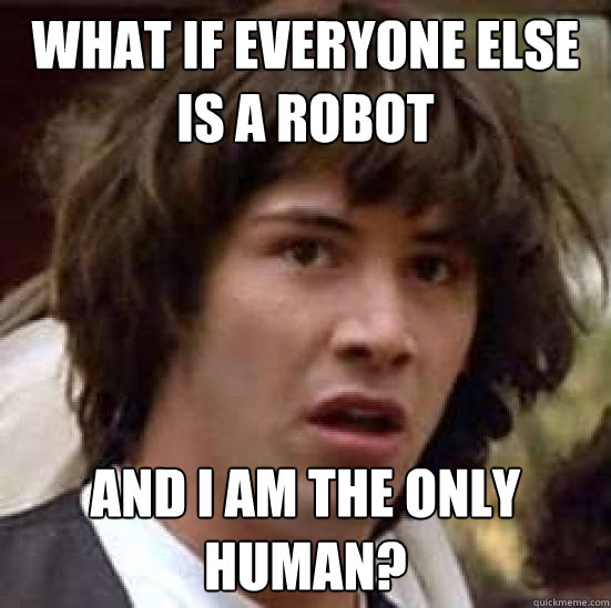 What if everyone else is a robot and I am the only human?  conspiracy keanu