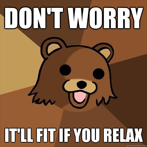 Don't worry It'll fit if you relax  Pedobear