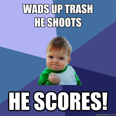 wads up trash
he shoots he scores!  Success Kid