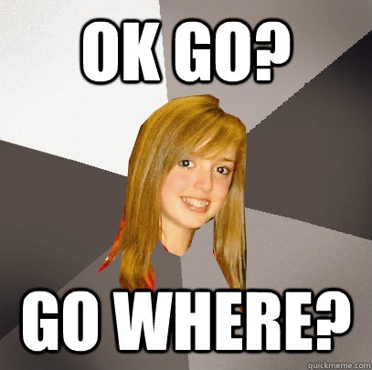 OK go? Go where? - OK go? Go where?  Musically Oblivious 8th Grader