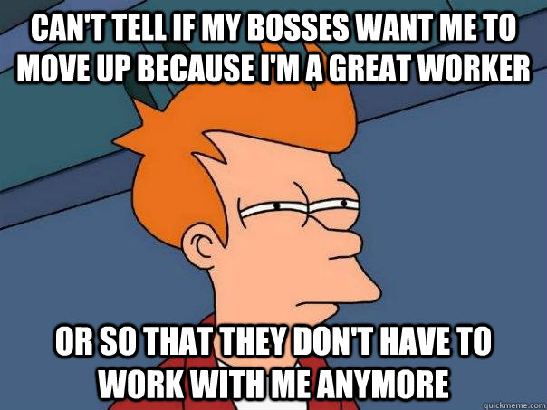 Can't tell if my bosses want me to move up because I'm a great worker  Or so that they don't have to work with me anymore  Futurama Fry