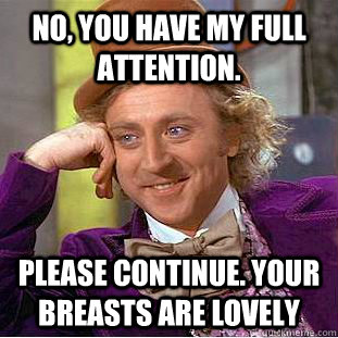 No, you have my full attention. please continue. your breasts are lovely  Condescending Wonka