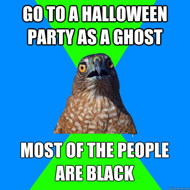 go to a halloween party as a ghost most of the people 
are black  Hawkward