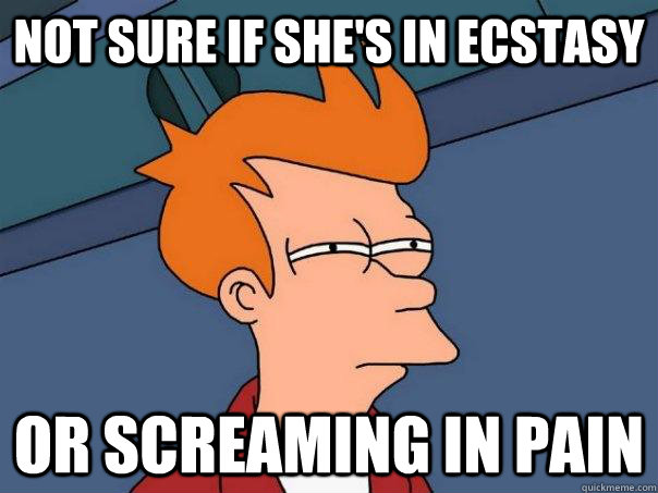 Not sure if she's in ecstasy  Or screaming in pain  Futurama Fry