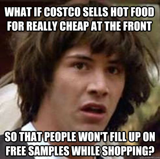 What if costco sells hot food for really cheap at the front so that people won't fill up on free samples while shopping?  conspiracy keanu