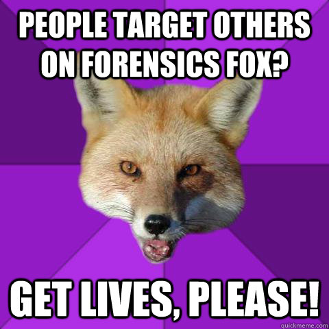 People target others on Forensics Fox? Get lives, please!  Forensics Fox