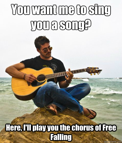 You want me to sing you a song? Here, I'll play you the chorus of Free Falling  Douchebag Guitarist