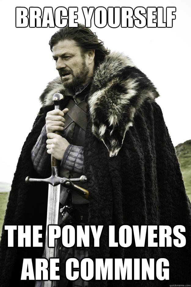 Brace yourself The pony lovers are comming  Winter is coming