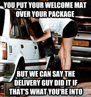 You put your welcome mat over your package But we can say the delivery guy did it if that's what you're into  Karma Whore